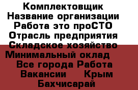 Комплектовщик › Название организации ­ Работа-это проСТО › Отрасль предприятия ­ Складское хозяйство › Минимальный оклад ­ 1 - Все города Работа » Вакансии   . Крым,Бахчисарай